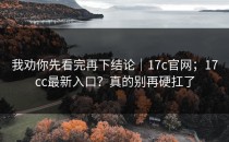 我劝你先看完再下结论｜17c官网；17cc最新入口？真的别再硬扛了