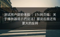 测试用户提前体验 ｜ 17c网页版：关于播放器提示的说法？据说后面还有更大的反转