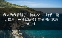 我以为我看错了｜糖心tv——随手一搜，结果下一秒就反转！想省时间就照这个来