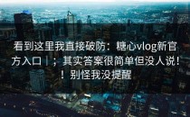 看到这里我直接破防：糖心vlog新官方入口｜；其实答案很简单但没人说！！别怪我没提醒