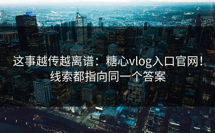 这事越传越离谱：糖心vlog入口官网！线索都指向同一个答案  第1张