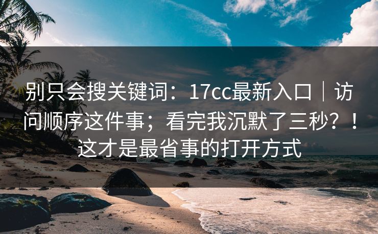 别只会搜关键词：17cc最新入口｜访问顺序这件事；看完我沉默了三秒？！这才是最省事的打开方式  第1张