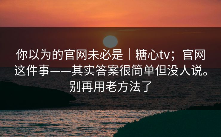 你以为的官网未必是｜糖心tv；官网这件事——其实答案很简单但没人说。别再用老方法了  第1张