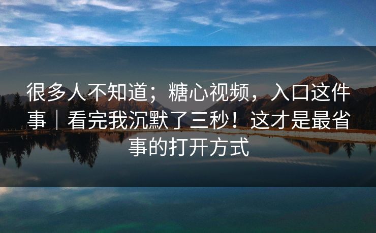 很多人不知道；糖心视频，入口这件事｜看完我沉默了三秒！这才是最省事的打开方式  第1张