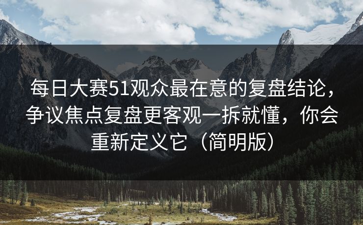 每日大赛51观众最在意的复盘结论，争议焦点复盘更客观一拆就懂，你会重新定义它（简明版）  第1张