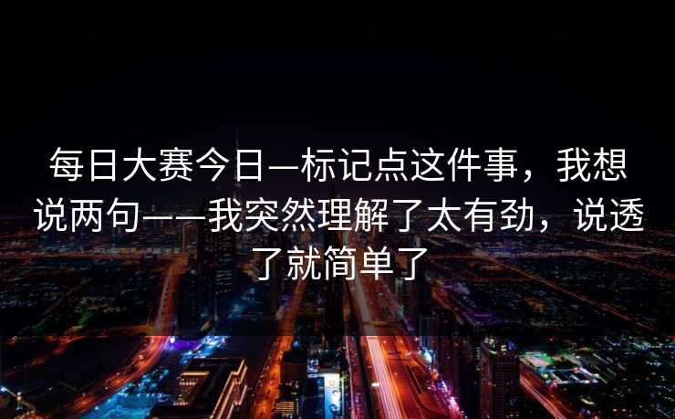 每日大赛今日—标记点这件事，我想说两句——我突然理解了太有劲，说透了就简单了  第1张