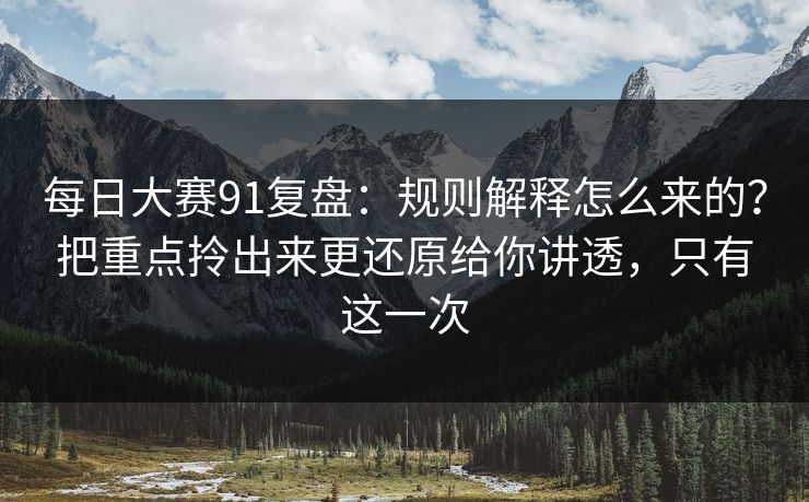 每日大赛91复盘：规则解释怎么来的？把重点拎出来更还原给你讲透，只有这一次  第1张