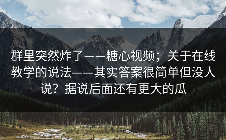 群里突然炸了——糖心视频；关于在线教学的说法——其实答案很简单但没人说？据说后面还有更大的瓜  第1张