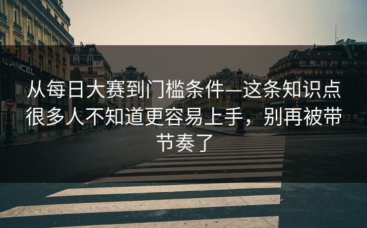 从每日大赛到门槛条件—这条知识点很多人不知道更容易上手，别再被带节奏了  第1张