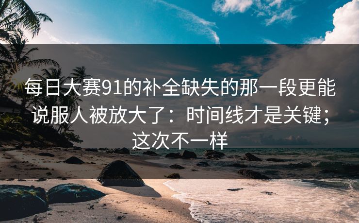每日大赛91的补全缺失的那一段更能说服人被放大了：时间线才是关键；这次不一样  第1张