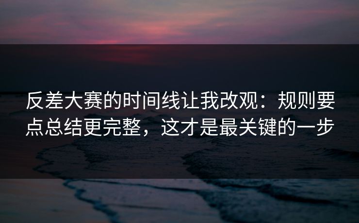 反差大赛的时间线让我改观：规则要点总结更完整，这才是最关键的一步  第1张