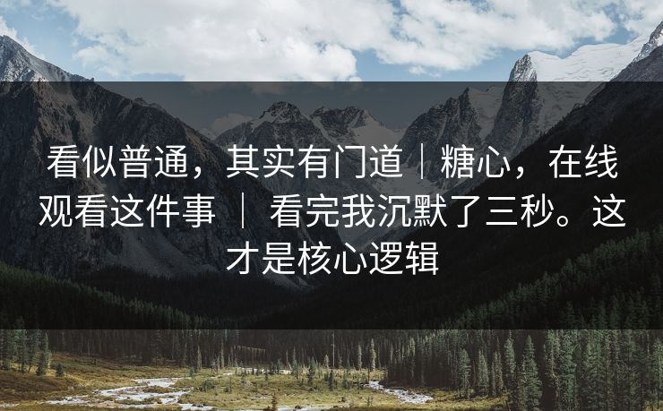 看似普通，其实有门道｜糖心，在线观看这件事 ｜ 看完我沉默了三秒。这才是核心逻辑  第1张