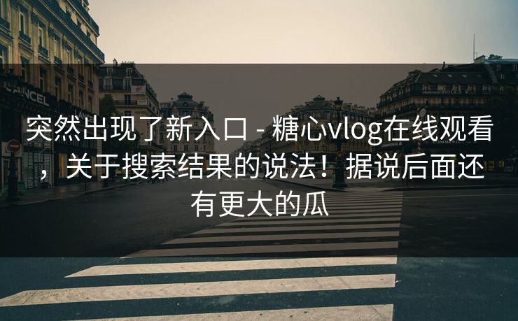 突然出现了新入口 - 糖心vlog在线观看，关于搜索结果的说法！据说后面还有更大的瓜  第1张