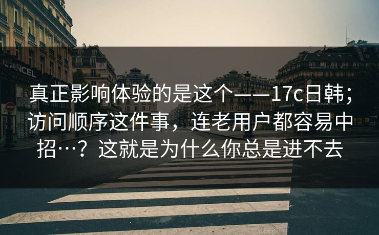 真正影响体验的是这个——17c日韩；访问顺序这件事，连老用户都容易中招…？这就是为什么你总是进不去  第1张