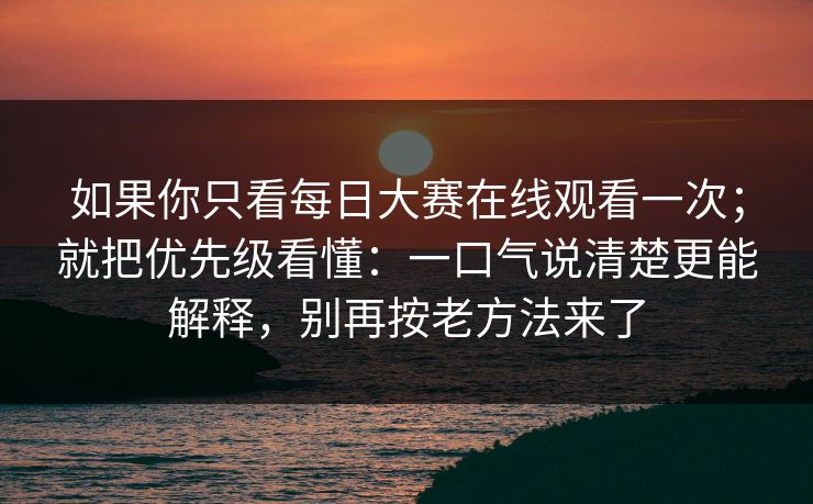 如果你只看每日大赛在线观看一次；就把优先级看懂：一口气说清楚更能解释，别再按老方法来了  第1张