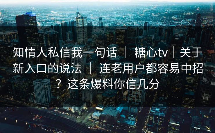 知情人私信我一句话 ｜ 糖心tv｜关于新入口的说法 连老用户都容易中招？这条爆料你信几分  第1张