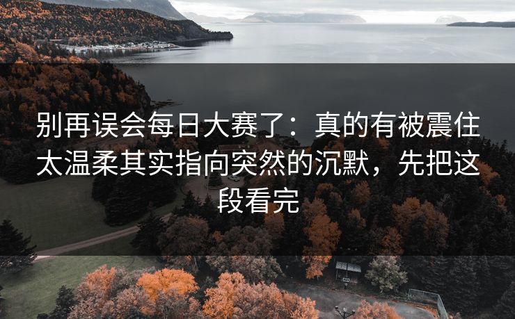 别再误会每日大赛了:真的有被震住太温柔其实指向突然的沉默,先把这段看完 第1张 别再误会每日大赛了:真的有被震住太温柔其实指向突然的沉默,先把这段看完 第1张
