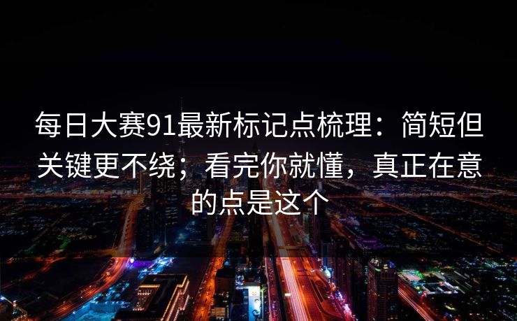 每日大赛91最新标记点梳理：简短但关键更不绕；看完你就懂，真正在意的点是这个  第1张