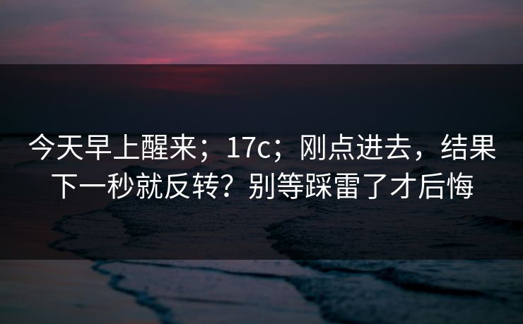 今天早上醒来；17c；刚点进去，结果下一秒就反转？别等踩雷了才后悔  第1张