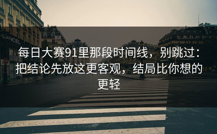 每日大赛91里那段时间线，别跳过：把结论先放这更客观，结局比你想的更轻  第1张