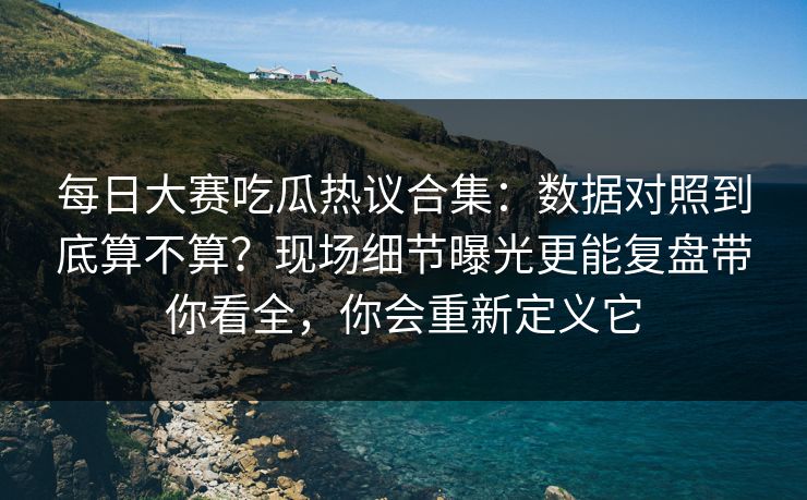 每日大赛吃瓜热议合集:数据对照到底算不算?现场细节曝光更能复盘带你看全,你会重新定义它 第1张 每日大赛吃瓜热议合集:数据对照到底算不算?现场细节曝光更能复盘带你看全,你会重新定义它 第1张
