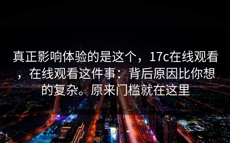真正影响体验的是这个，17c在线观看，在线观看这件事：背后原因比你想的复杂。原来门槛就在这里  第1张