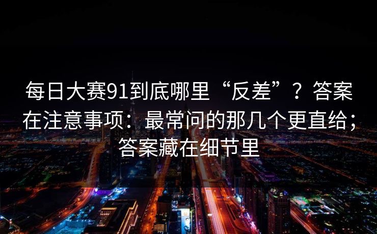 每日大赛91到底哪里“反差”？答案在注意事项：最常问的那几个更直给；答案藏在细节里  第1张