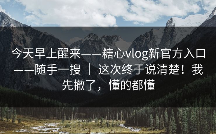 今天早上醒来——糖心vlog新官方入口——随手一搜 | 这次终于说清楚!我先撤了,懂的都懂 第1张 今天早上醒来——糖心vlog新官方入口——随手一搜 | 这次终于说清楚!我先撤了,懂的都懂 第1张