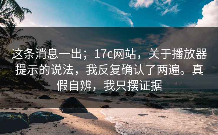 这条消息一出;17c网站,关于播放器提示的说法,我反复确认了两遍。真假自辨,我只摆证据 第1张 这条消息一出;17c网站,关于播放器提示的说法,我反复确认了两遍。真假自辨,我只摆证据 第1张
