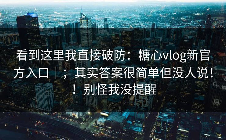 看到这里我直接破防：糖心vlog新官方入口｜；其实答案很简单但没人说！！别怪我没提醒  第1张