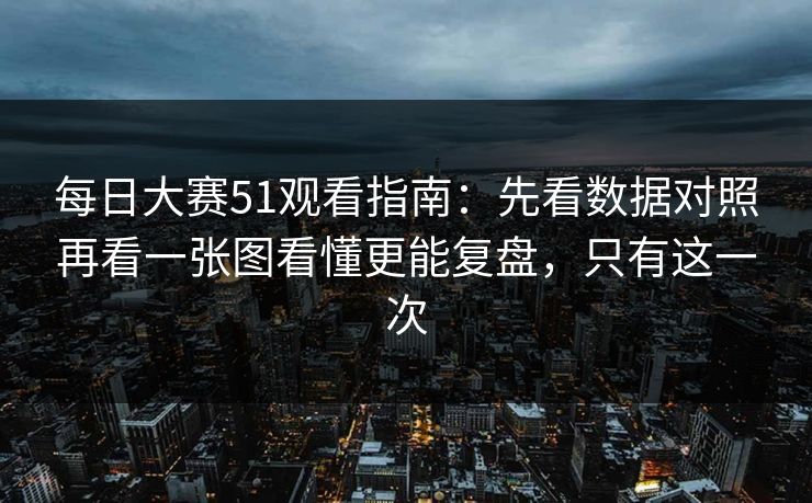 每日大赛51观看指南：先看数据对照再看一张图看懂更能复盘，只有这一次  第1张