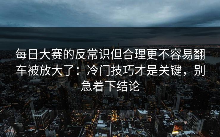 每日大赛的反常识但合理更不容易翻车被放大了：冷门技巧才是关键，别急着下结论  第1张