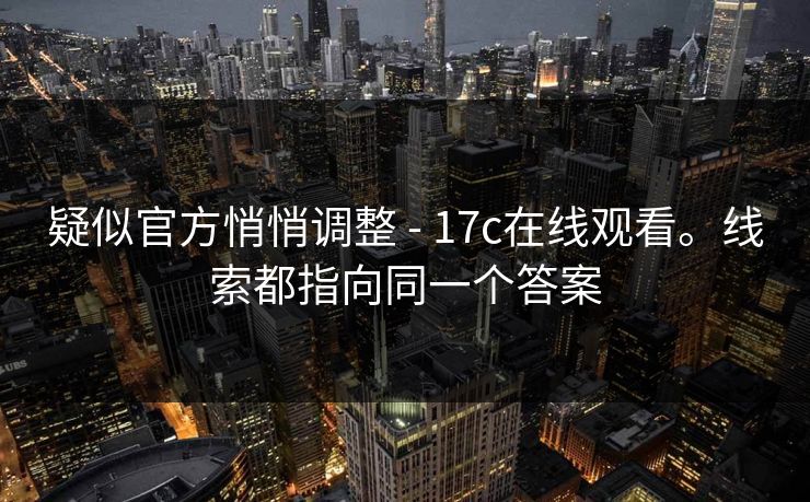 疑似官方悄悄调整 - 17c在线观看。线索都指向同一个答案  第1张