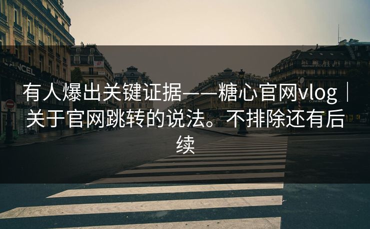 有人爆出关键证据——糖心官网vlog｜关于官网跳转的说法。不排除还有后续  第1张