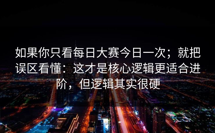 如果你只看每日大赛今日一次；就把误区看懂：这才是核心逻辑更适合进阶，但逻辑其实很硬  第1张