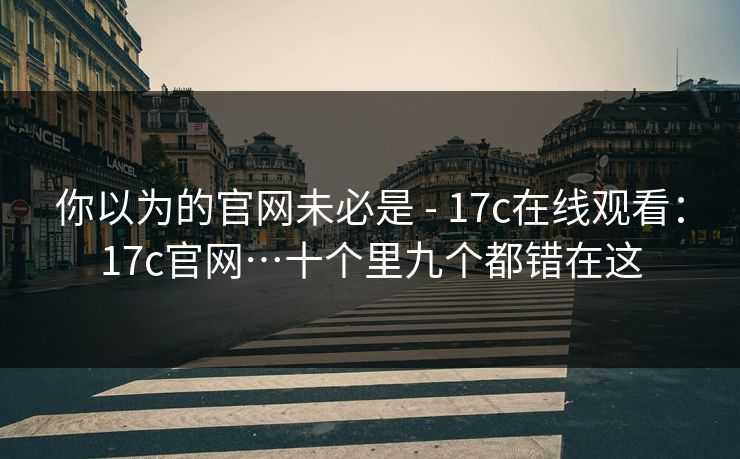 你以为的官网未必是 - 17c在线观看：17c官网…十个里九个都错在这  第1张