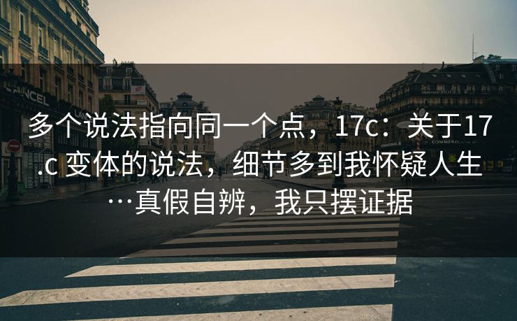 多个说法指向同一个点，17c：关于17.c 变体的说法，细节多到我怀疑人生…真假自辨，我只摆证据  第1张