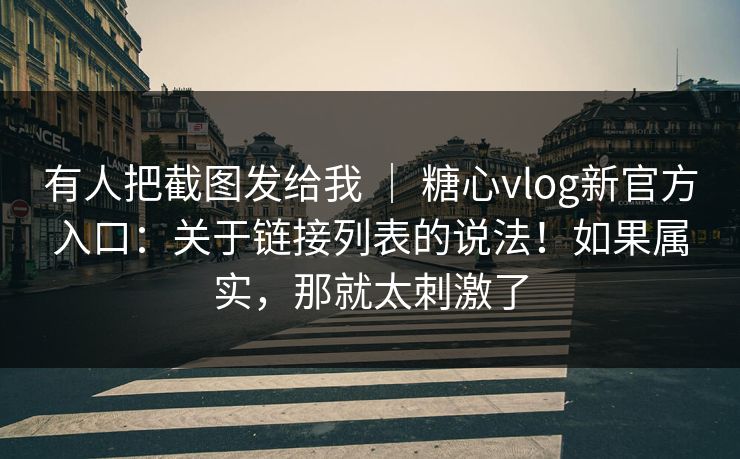 有人把截图发给我 ｜ 糖心vlog新官方入口：关于链接列表的说法！如果属实，那就太刺激了  第1张