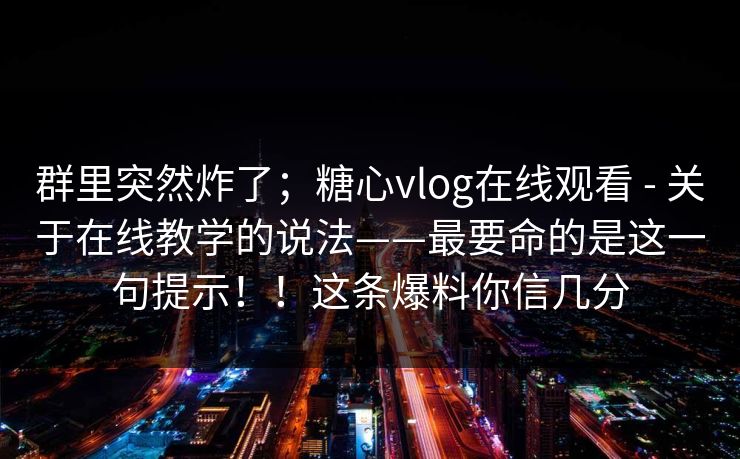 群里突然炸了；糖心vlog在线观看 - 关于在线教学的说法——最要命的是这一句提示！！这条爆料你信几分  第1张