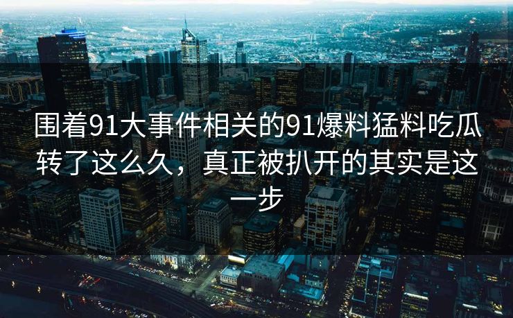 围着91大事件相关的91爆料猛料吃瓜转了这么久,真正被扒开的其实是这一步 第1张 围着91大事件相关的91爆料猛料吃瓜转了这么久,真正被扒开的其实是这一步 第1张