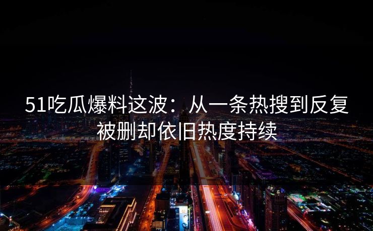 51吃瓜爆料这波：从一条热搜到反复被删却依旧热度持续  第1张